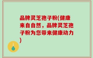 品牌灵芝孢子粉(健康来自自然，品牌灵芝孢子粉为您带来健康动力)