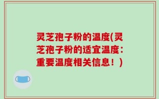灵芝孢子粉的温度(灵芝孢子粉的适宜温度：重要温度相关信息！)