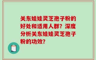 关东娃娃灵芝孢子粉的好处和适用人群？深度分析关东娃娃灵芝孢子粉的功效？