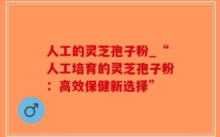 人工的灵芝孢子粉_“人工培育的灵芝孢子粉：高效保健新选择”