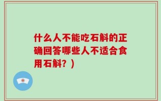 什么人不能吃石斛的正确回答哪些人不适合食用石斛？)