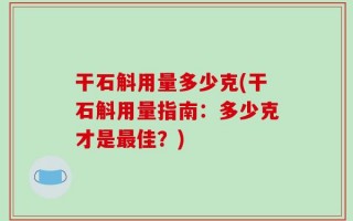 干石斛用量多少克(干石斛用量指南：多少克才是最佳？)