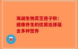 海澜生物灵芝孢子粉：健康养生的优质选择蕴含多种营养