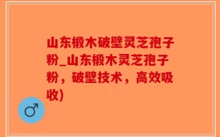 山东椴木破壁灵芝孢子粉_山东椴木灵芝孢子粉，破壁技术，高效吸收)