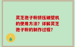灵芝孢子粉挤压破壁机的使用方法？详解灵芝孢子粉的制作过程？