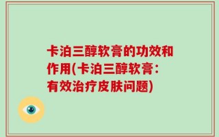卡泊三醇软膏的功效和作用(卡泊三醇软膏：有效治疗皮肤问题)