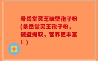 景岳堂灵芝破壁孢子粉(景岳堂灵芝孢子粉，破壁提取，营养更丰富！)
