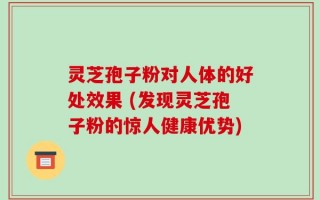 灵芝孢子粉对人体的好处效果 (发现灵芝孢子粉的惊人健康优势)