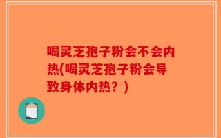 喝灵芝孢子粉会不会内热(喝灵芝孢子粉会导致身体内热？)