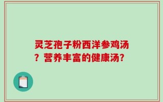 灵芝孢子粉西洋参鸡汤？营养丰富的健康汤？