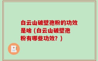 白云山破壁孢粉的功效是啥 (白云山破壁孢粉有哪些功效？)