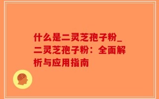 什么是二灵芝孢子粉_二灵芝孢子粉：全面解析与应用指南