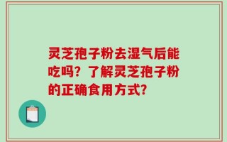 灵芝孢子粉去湿气后能吃吗？了解灵芝孢子粉的正确食用方式？