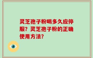 灵芝孢子粉喝多久应停服？灵芝孢子粉的正确使用方法？