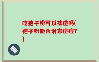 吃孢子粉可以祛痘吗(孢子粉能否治愈痘痘？)