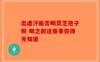 出虚汗能否喝灵芝孢子粉 喝之前这些事你得先知道