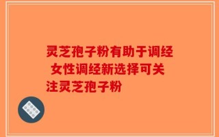 灵芝孢子粉有助于调经 女性调经新选择可关注灵芝孢子粉