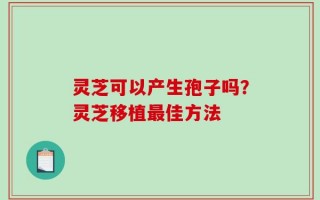 灵芝可以产生孢子吗？灵芝移植最佳方法