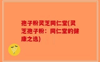 孢子粉灵芝同仁堂(灵芝孢子粉：同仁堂的健康之选)