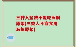 三种人坚决不能吃石斛原浆(三类人不宜食用石斛原浆)