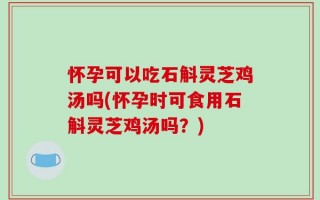 怀孕可以吃石斛灵芝鸡汤吗(怀孕时可食用石斛灵芝鸡汤吗？)