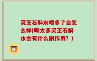 灵芝石斛水喝多了会怎么样(喝太多灵芝石斛水会有什么副作用？)