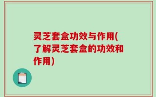 灵芝套盒功效与作用(了解灵芝套盒的功效和作用)