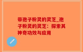 带孢子粉灵的灵芝_孢子粉灵的灵芝：探索其神奇功效与应用