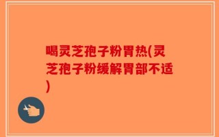 喝灵芝孢子粉胃热(灵芝孢子粉缓解胃部不适)
