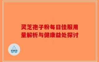 灵芝孢子粉每日佳服用量解析与健康益处探讨