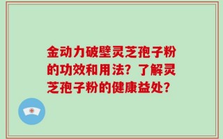 金动力破壁灵芝孢子粉的功效和用法？了解灵芝孢子粉的健康益处？