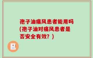 孢子油痛风患者能用吗(孢子油对痛风患者是否安全有效？)
