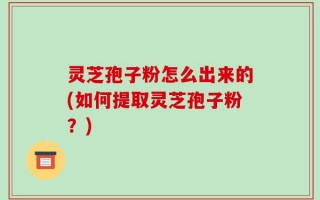灵芝孢子粉怎么出来的(如何提取灵芝孢子粉？)