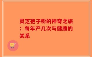 灵芝孢子粉的神奇之旅：每年产几次与健康的关系
