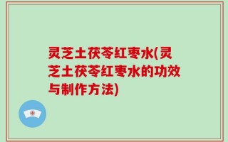 灵芝土茯苓红枣水(灵芝土茯苓红枣水的功效与制作方法)