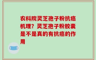 农科院灵芝孢子粉抗癌机理？灵芝孢子粉胶囊是不是真的有抗癌的作用
