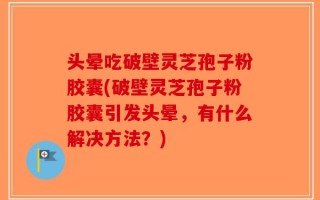 头晕吃破壁灵芝孢子粉胶囊(破壁灵芝孢子粉胶囊引发头晕，有什么解决方法？)