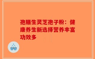 孢膳生灵芝孢子粉：健康养生新选择营养丰富功效多