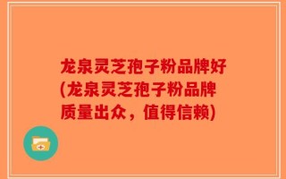 龙泉灵芝孢子粉品牌好(龙泉灵芝孢子粉品牌质量出众，值得信赖)
