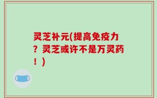 灵芝补元(提高免疫力？灵芝或许不是万灵药！)