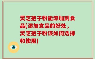 灵芝孢子粉能添加到食品(添加食品的好处，灵芝孢子粉该如何选择和使用)