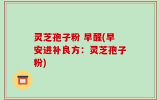 灵芝孢子粉 早醒(早安进补良方：灵芝孢子粉)