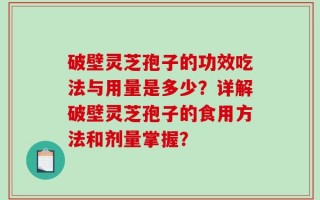 破壁灵芝孢子的功效吃法与用量是多少？详解破壁灵芝孢子的食用方法和剂量掌握？