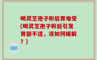 喝灵芝孢子粉后胃难受(喝灵芝孢子粉后引发胃部不适，该如何缓解？)