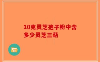 10克灵芝孢子粉中含多少灵芝三萜