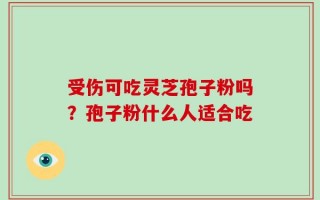 受伤可吃灵芝孢子粉吗？孢子粉什么人适合吃