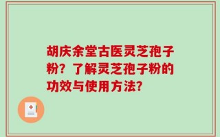 胡庆余堂古医灵芝孢子粉？了解灵芝孢子粉的功效与使用方法？