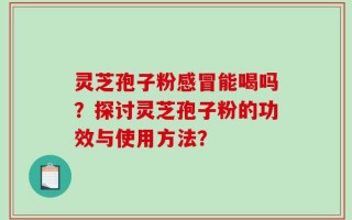 灵芝孢子粉感冒能喝吗？探讨灵芝孢子粉的功效与使用方法？