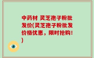 中药材 灵芝孢子粉批发价(灵芝孢子粉批发价格优惠，限时抢购！)