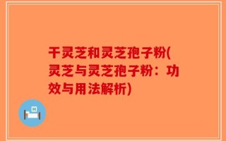 干灵芝和灵芝孢子粉(灵芝与灵芝孢子粉：功效与用法解析)